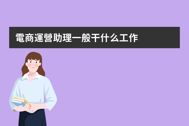 電商運營助理一般干什么工作，聽說打雜？到底做什么事